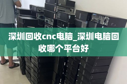 深圳回收cnc电脑_深圳电脑回收哪个平台好