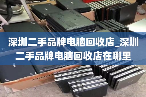 深圳二手品牌电脑回收店_深圳二手品牌电脑回收店在哪里