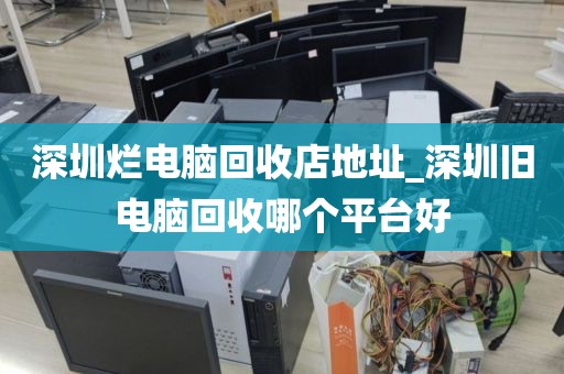 深圳烂电脑回收店地址_深圳旧电脑回收哪个平台好