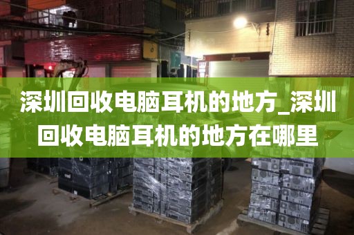 深圳回收电脑耳机的地方_深圳回收电脑耳机的地方在哪里