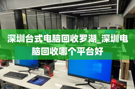 深圳台式电脑回收罗湖_深圳电脑回收哪个平台好