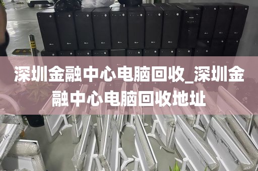 深圳金融中心电脑回收_深圳金融中心电脑回收地址