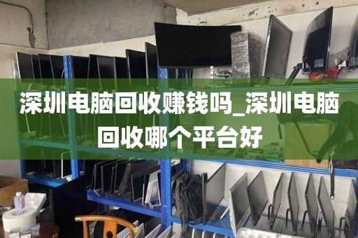 深圳电脑回收赚钱吗_深圳电脑回收哪个平台好