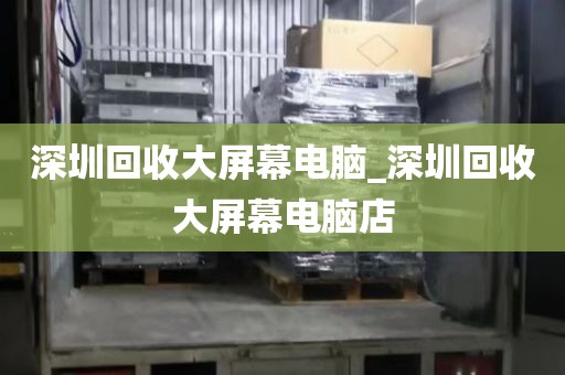 深圳回收大屏幕电脑_深圳回收大屏幕电脑店