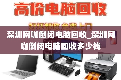 深圳网咖倒闭电脑回收_深圳网咖倒闭电脑回收多少钱