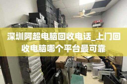 深圳阿超电脑回收电话_上门回收电脑哪个平台最可靠