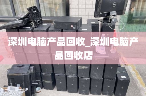 深圳电脑产品回收_深圳电脑产品回收店