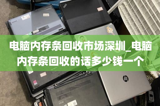 电脑内存条回收市场深圳_电脑内存条回收的话多少钱一个