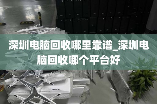 深圳电脑回收哪里靠谱_深圳电脑回收哪个平台好