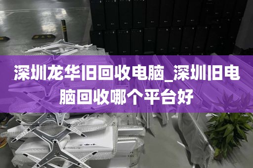 深圳龙华旧回收电脑_深圳旧电脑回收哪个平台好