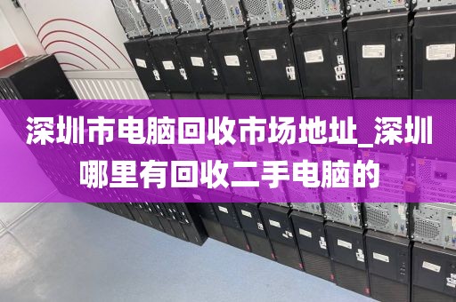 深圳市电脑回收市场地址_深圳哪里有回收二手电脑的