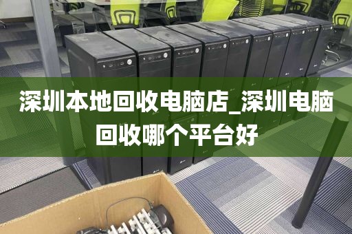 深圳本地回收电脑店_深圳电脑回收哪个平台好