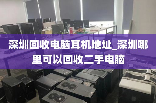 深圳回收电脑耳机地址_深圳哪里可以回收二手电脑