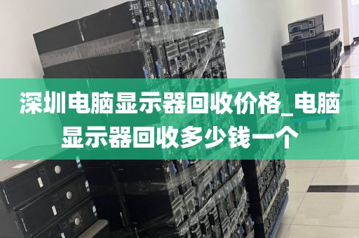 深圳电脑显示器回收价格_电脑显示器回收多少钱一个