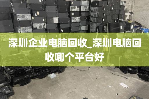 深圳企业电脑回收_深圳电脑回收哪个平台好