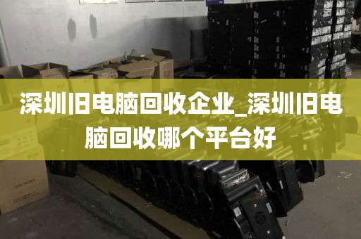 深圳旧电脑回收企业_深圳旧电脑回收哪个平台好