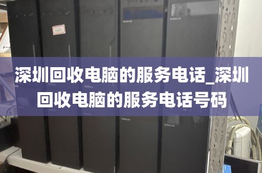 深圳回收电脑的服务电话_深圳回收电脑的服务电话号码