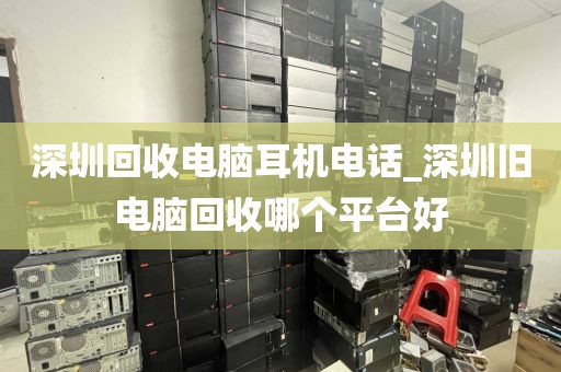 深圳回收电脑耳机电话_深圳旧电脑回收哪个平台好