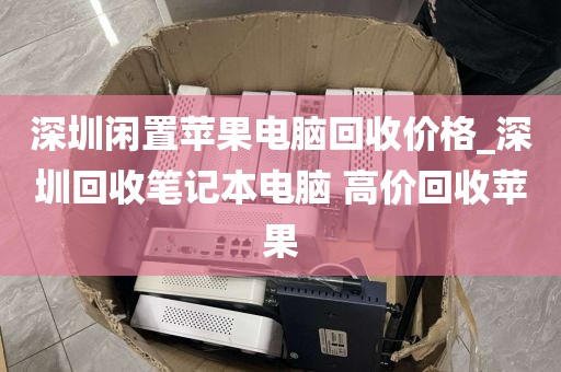 深圳闲置苹果电脑回收价格_深圳回收笔记本电脑 高价回收苹果