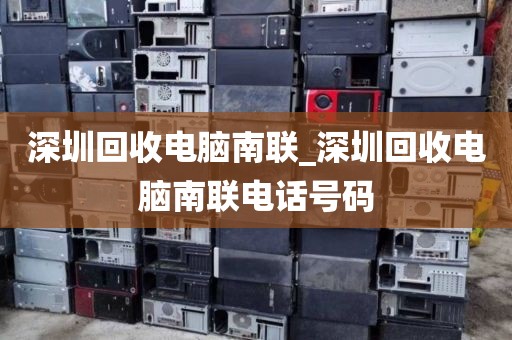 深圳回收电脑南联_深圳回收电脑南联电话号码