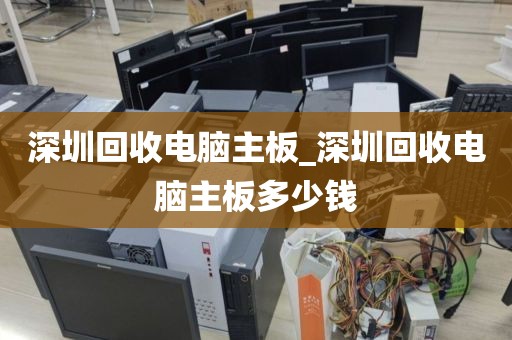 深圳回收电脑主板_深圳回收电脑主板多少钱