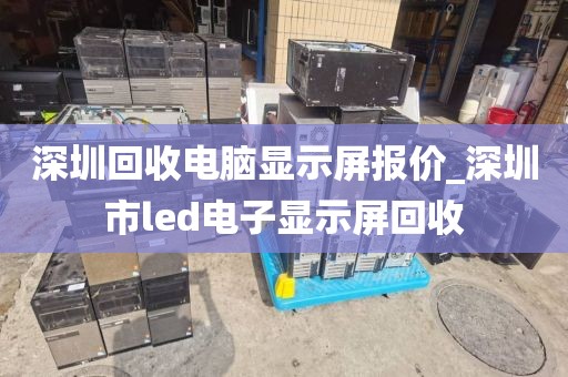 深圳回收电脑显示屏报价_深圳市led电子显示屏回收