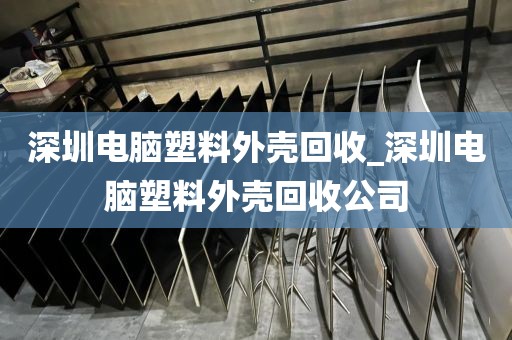 深圳电脑塑料外壳回收_深圳电脑塑料外壳回收公司