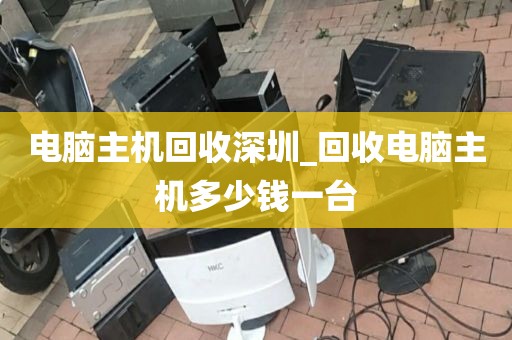 电脑主机回收深圳_回收电脑主机多少钱一台