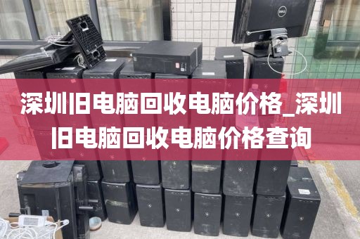 深圳旧电脑回收电脑价格_深圳旧电脑回收电脑价格查询