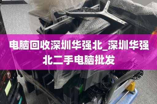 电脑回收深圳华强北_深圳华强北二手电脑批发