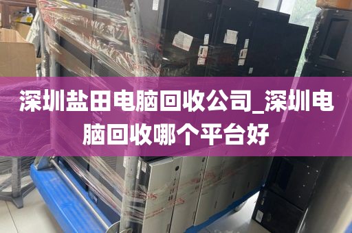 深圳盐田电脑回收公司_深圳电脑回收哪个平台好