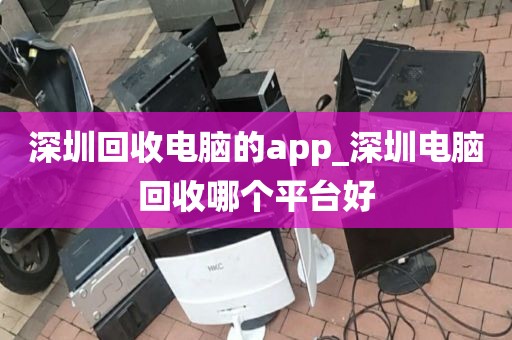 深圳回收电脑的app_深圳电脑回收哪个平台好