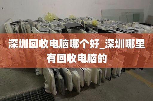 深圳回收电脑哪个好_深圳哪里有回收电脑的