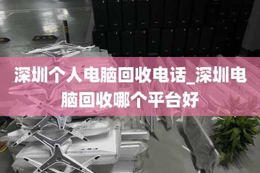 深圳个人电脑回收电话_深圳电脑回收哪个平台好