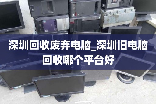 深圳回收废弃电脑_深圳旧电脑回收哪个平台好