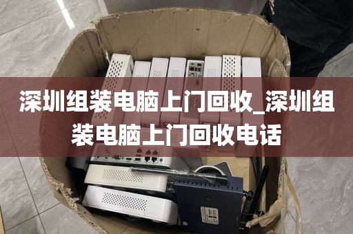 深圳组装电脑上门回收_深圳组装电脑上门回收电话