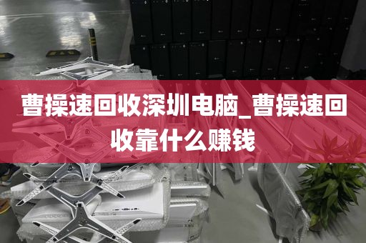 曹操速回收深圳电脑_曹操速回收靠什么赚钱