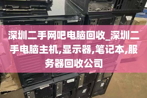 深圳二手网吧电脑回收_深圳二手电脑主机,显示器,笔记本,服务器回收公司