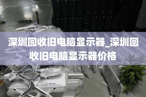 深圳回收旧电脑显示器_深圳回收旧电脑显示器价格