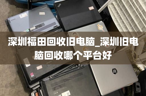 深圳福田回收旧电脑_深圳旧电脑回收哪个平台好