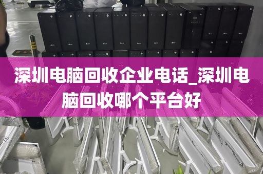 深圳电脑回收企业电话_深圳电脑回收哪个平台好