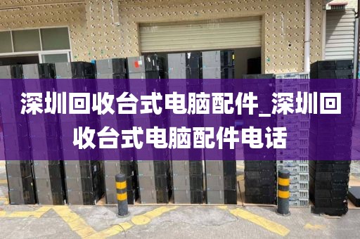 深圳回收台式电脑配件_深圳回收台式电脑配件电话