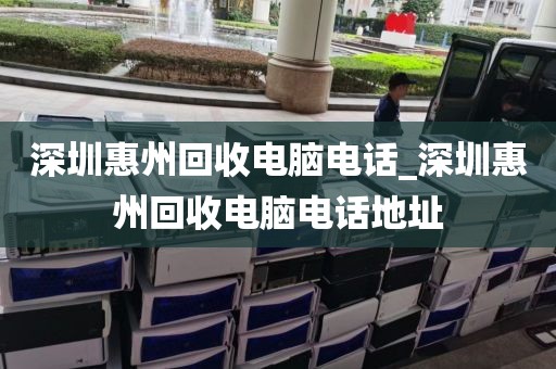 深圳惠州回收电脑电话_深圳惠州回收电脑电话地址