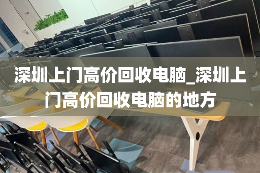 深圳上门高价回收电脑_深圳上门高价回收电脑的地方