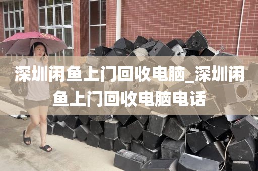 深圳闲鱼上门回收电脑_深圳闲鱼上门回收电脑电话