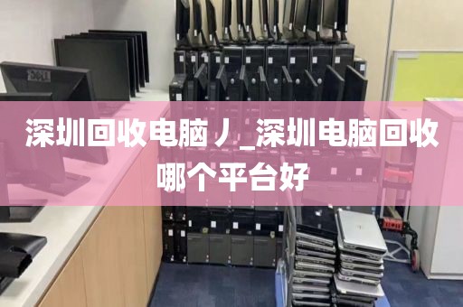 深圳回收电脑丿_深圳电脑回收哪个平台好