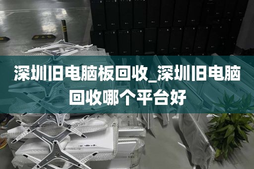 深圳旧电脑板回收_深圳旧电脑回收哪个平台好