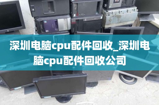 深圳电脑cpu配件回收_深圳电脑cpu配件回收公司