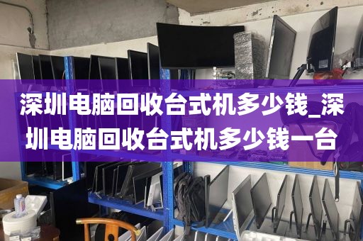 深圳电脑回收台式机多少钱_深圳电脑回收台式机多少钱一台