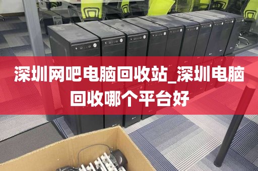 深圳网吧电脑回收站_深圳电脑回收哪个平台好